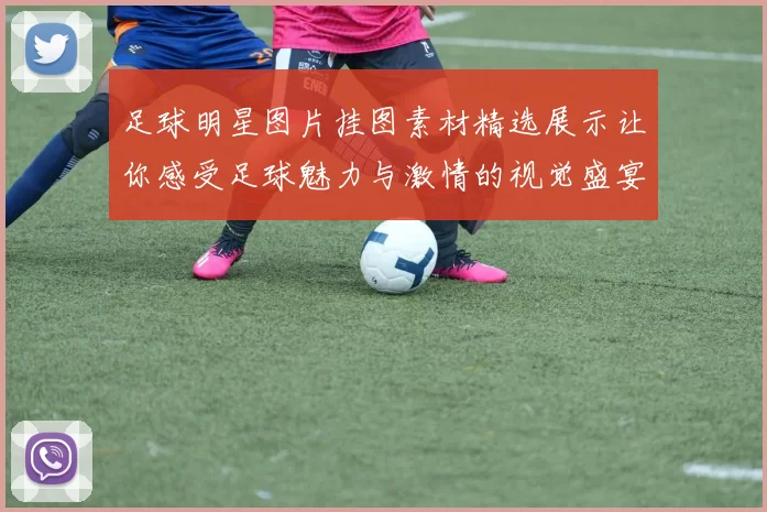 足球明星图片挂图素材精选展示让你感受足球魅力与激情的视觉盛宴