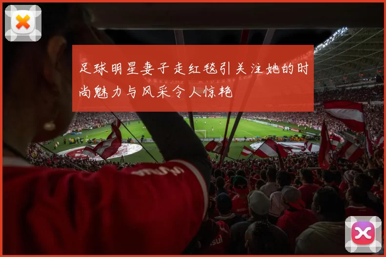 足球明星妻子走红毯引关注她的时尚魅力与风采令人惊艳