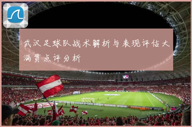武汉足球队战术解析与表现评估大满贯点评分析