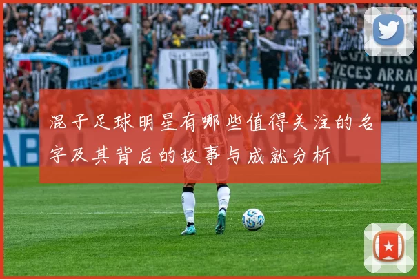 混子足球明星有哪些值得关注的名字及其背后的故事与成就分析