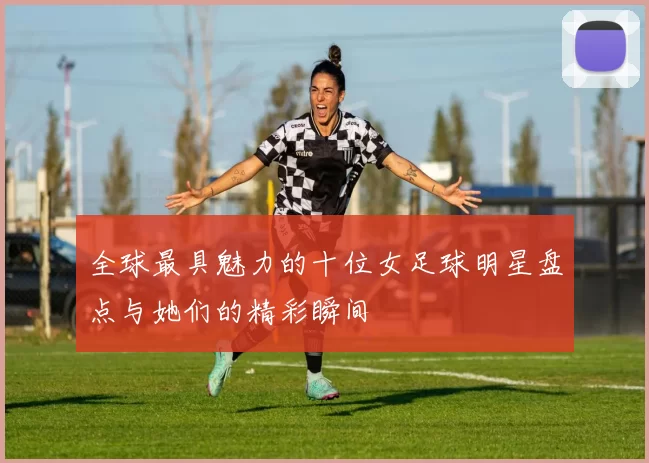 全球最具魅力的十位女足球明星盘点与她们的精彩瞬间