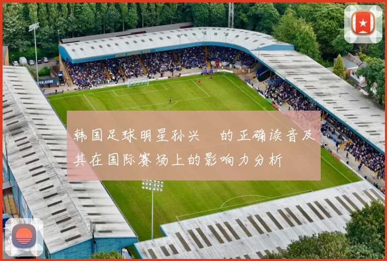 韩国足球明星孙兴慜的正确读音及其在国际赛场上的影响力分析