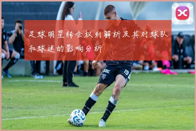 足球明星转会权利解析及其对球队和球迷的影响分析