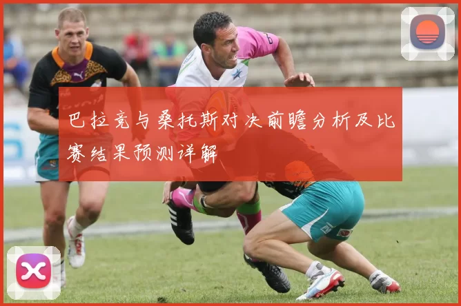 巴拉竞与桑托斯对决前瞻分析及比赛结果预测详解