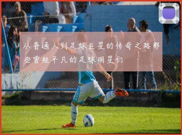 从普通人到足球巨星的传奇之路那些曾经平凡的足球明星们