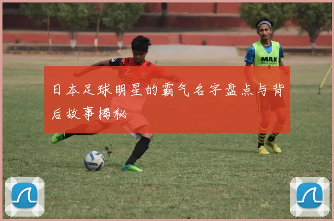 日本足球明星的霸气名字盘点与背后故事揭秘