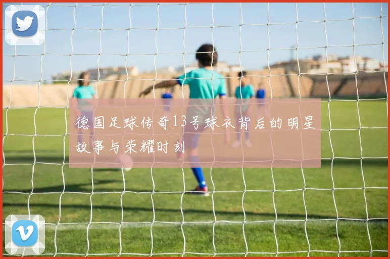 德国足球传奇13号球衣背后的明星故事与荣耀时刻