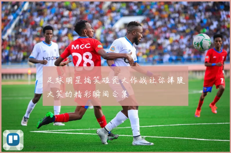 足球明星搞笑碰瓷大作战让你捧腹大笑的精彩瞬间合集