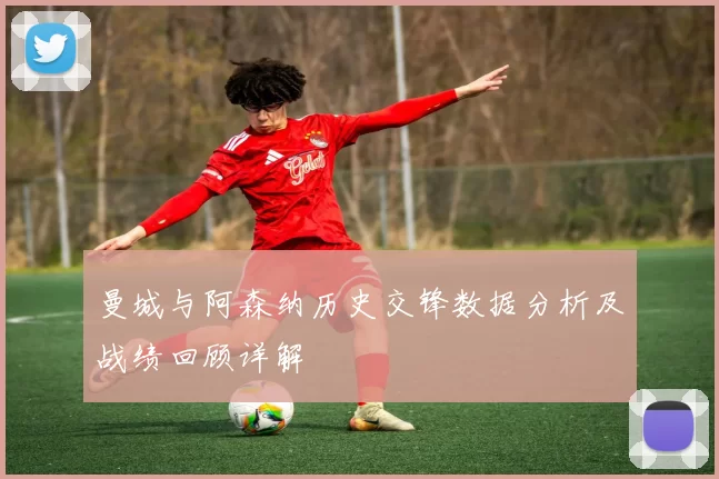 曼城与阿森纳历史交锋数据分析及战绩回顾详解