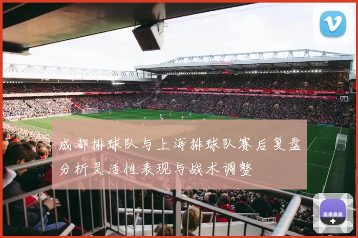 成都排球队与上海排球队赛后复盘分析灵活性表现与战术调整