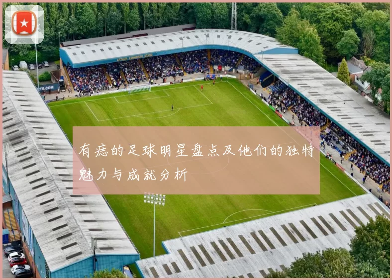 有痣的足球明星盘点及他们的独特魅力与成就分析