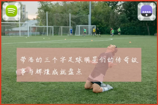 带洛的三个字足球明星们的传奇故事与辉煌成就盘点