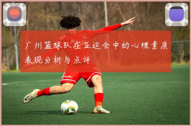 广州篮球队在亚运会中的心理素质表现分析与点评
