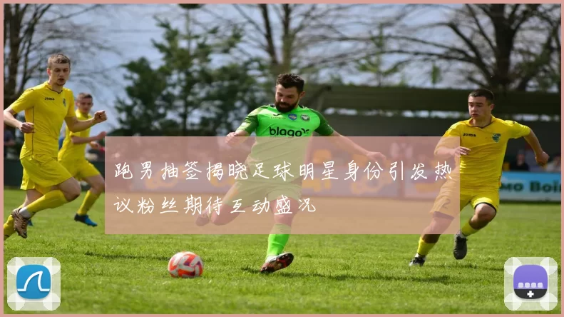 跑男抽签揭晓足球明星身份引发热议粉丝期待互动盛况