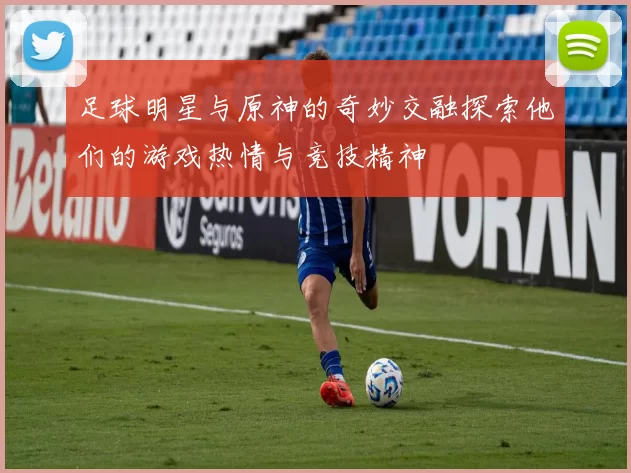足球明星与原神的奇妙交融探索他们的游戏热情与竞技精神