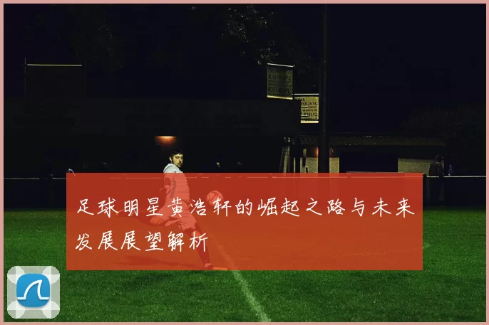 足球明星黄浩轩的崛起之路与未来发展展望解析