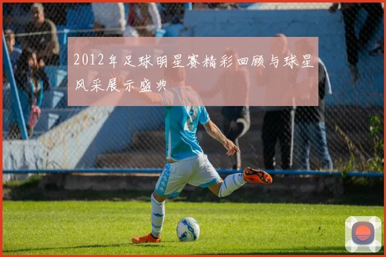 2012年足球明星赛精彩回顾与球星风采展示盛典