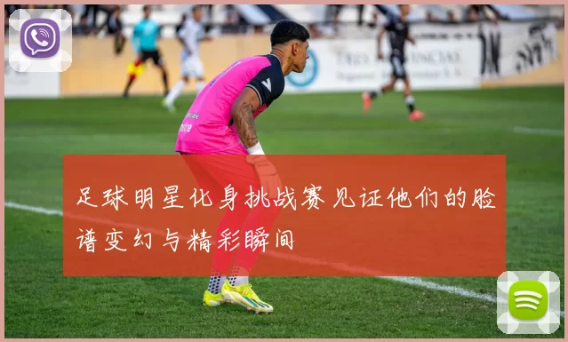 足球明星化身挑战赛见证他们的脸谱变幻与精彩瞬间