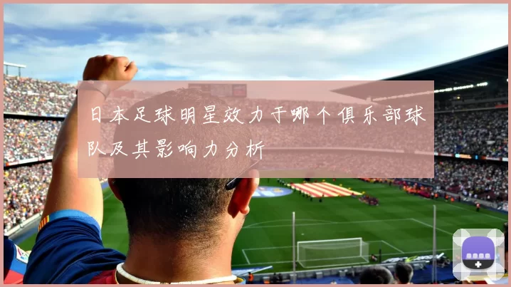 日本足球明星效力于哪个俱乐部球队及其影响力分析