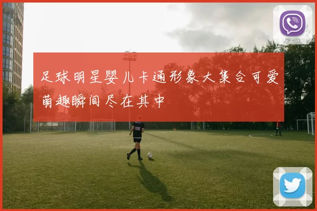 足球明星婴儿卡通形象大集合可爱萌趣瞬间尽在其中