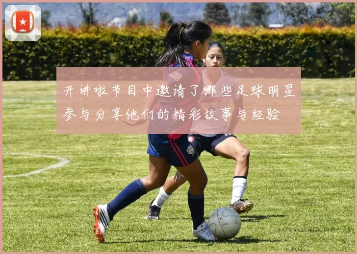 开讲啦节目中邀请了哪些足球明星参与分享他们的精彩故事与经验