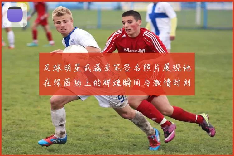 足球明星武磊亲笔签名照片展现他在绿茵场上的辉煌瞬间与激情时刻