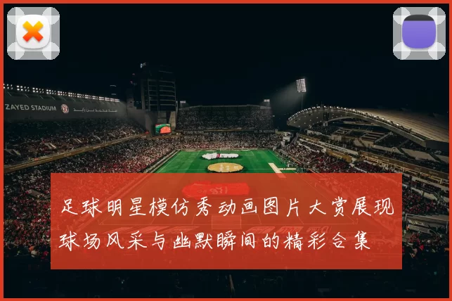 足球明星模仿秀动画图片大赏展现球场风采与幽默瞬间的精彩合集