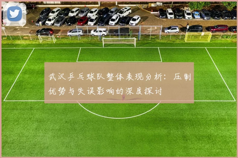 武汉乒乓球队整体表现分析：压制优势与失误影响的深度探讨