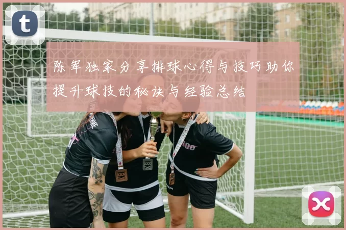 陈军独家分享排球心得与技巧助你提升球技的秘诀与经验总结