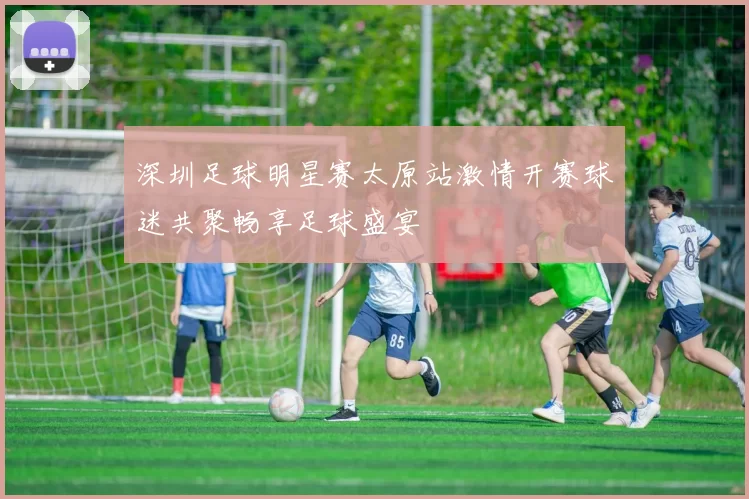 深圳足球明星赛太原站激情开赛球迷共聚畅享足球盛宴