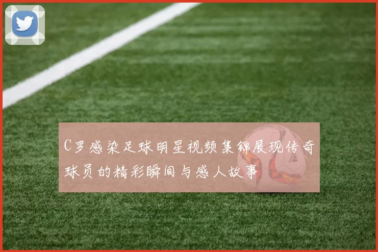 C罗感染足球明星视频集锦展现传奇球员的精彩瞬间与感人故事