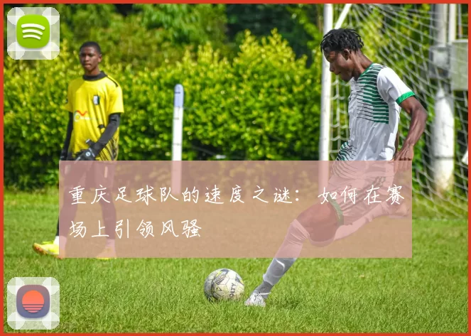 重庆足球队的速度之谜：如何在赛场上引领风骚
