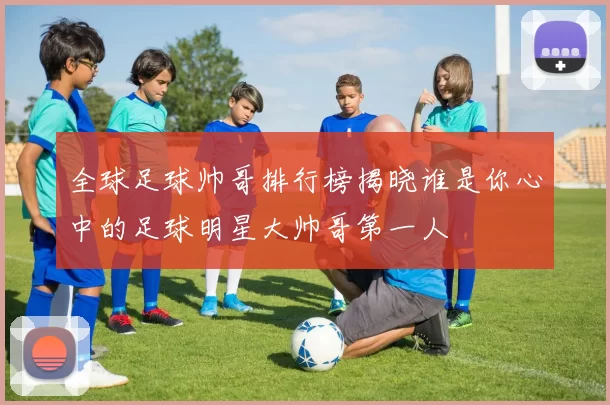 全球足球帅哥排行榜揭晓谁是你心中的足球明星大帅哥第一人