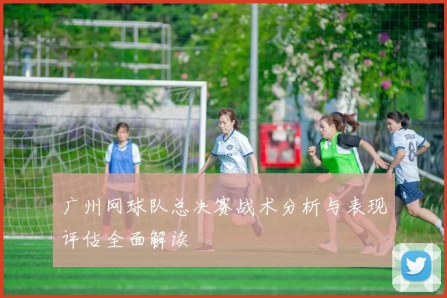 广州网球队总决赛战术分析与表现评估全面解读