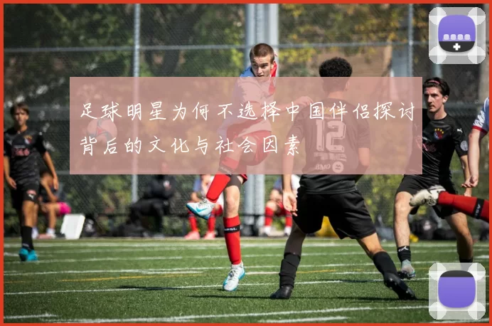 足球明星为何不选择中国伴侣探讨背后的文化与社会因素