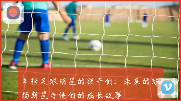 年轻足球明星的孩子们：未来的球场新星与他们的成长故事