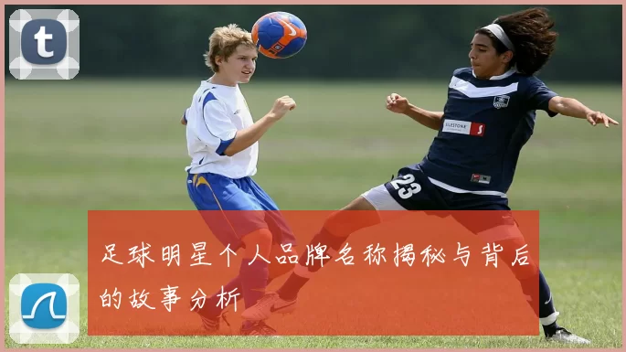 足球明星个人品牌名称揭秘与背后的故事分析