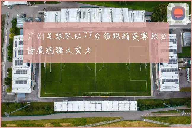 广州足球队以77分领跑精英赛积分榜展现强大实力