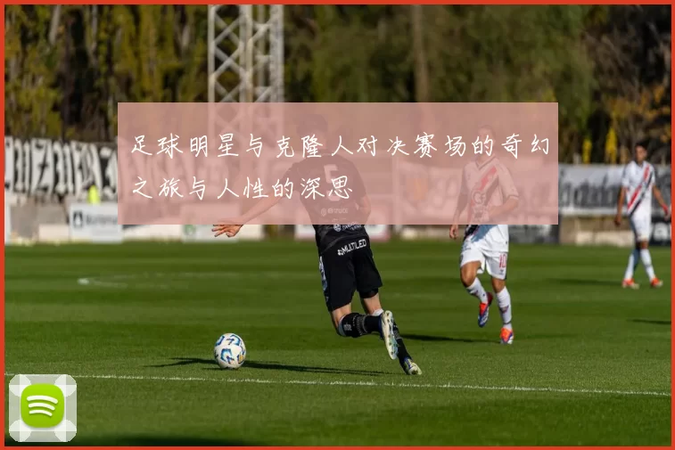 足球明星与克隆人对决赛场的奇幻之旅与人性的深思