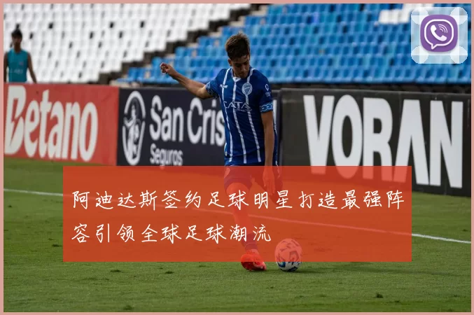 阿迪达斯签约足球明星打造最强阵容引领全球足球潮流