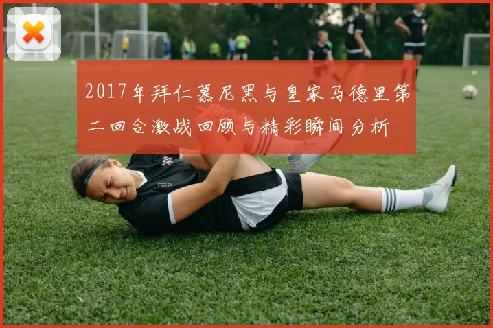 2017年拜仁慕尼黑与皇家马德里第二回合激战回顾与精彩瞬间分析