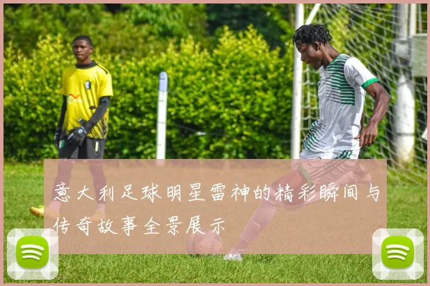 意大利足球明星雷神的精彩瞬间与传奇故事全景展示