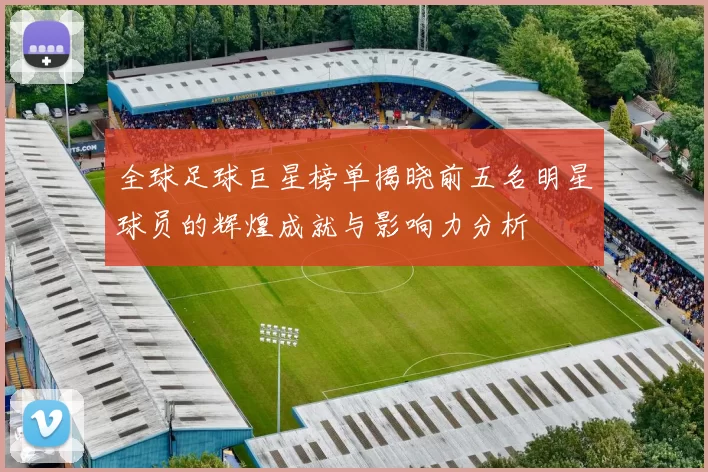 全球足球巨星榜单揭晓前五名明星球员的辉煌成就与影响力分析