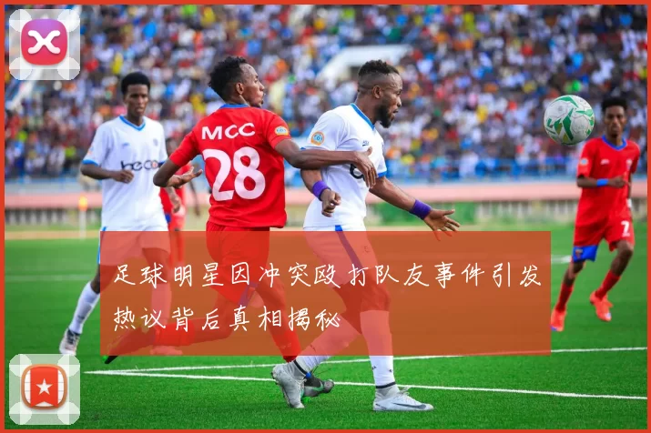 足球明星因冲突殴打队友事件引发热议背后真相揭秘
