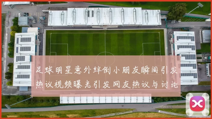足球明星意外绊倒小朋友瞬间引发热议视频曝光引发网友热议与讨论