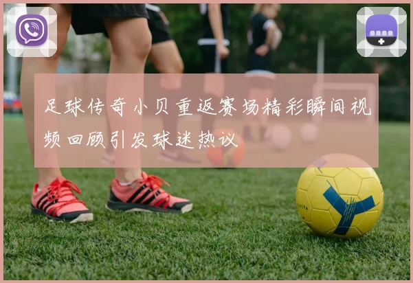 足球传奇小贝重返赛场精彩瞬间视频回顾引发球迷热议