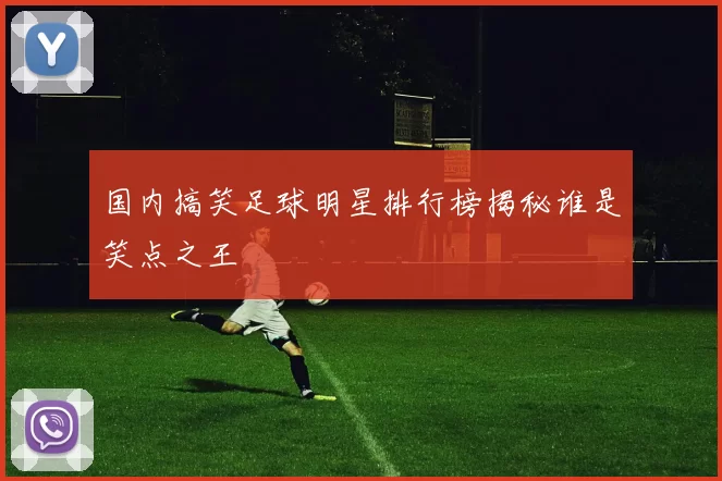 国内搞笑足球明星排行榜揭秘谁是笑点之王