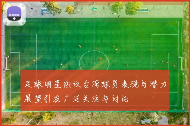足球明星热议台湾球员表现与潜力展望引发广泛关注与讨论
