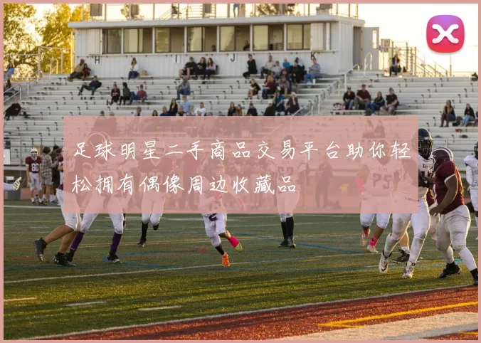 足球明星二手商品交易平台助你轻松拥有偶像周边收藏品