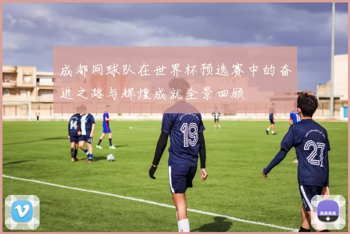 成都网球队在世界杯预选赛中的奋进之路与辉煌成就全景回顾